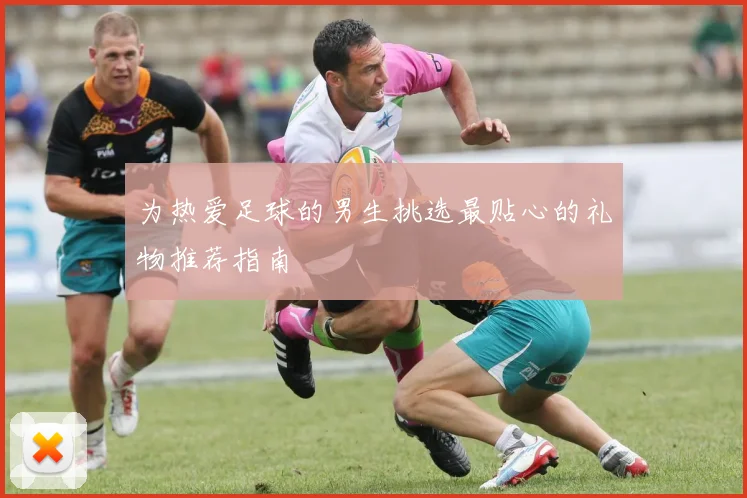 为热爱足球的男生挑选最贴心的礼物推荐指南