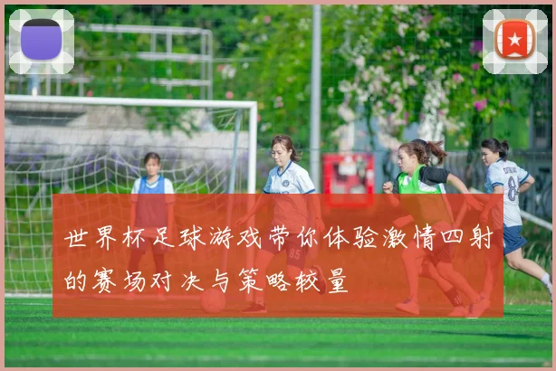 世界杯足球游戏带你体验激情四射的赛场对决与策略较量