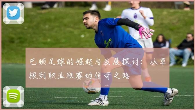 巴顿足球的崛起与发展探讨：从草根到职业联赛的传奇之路