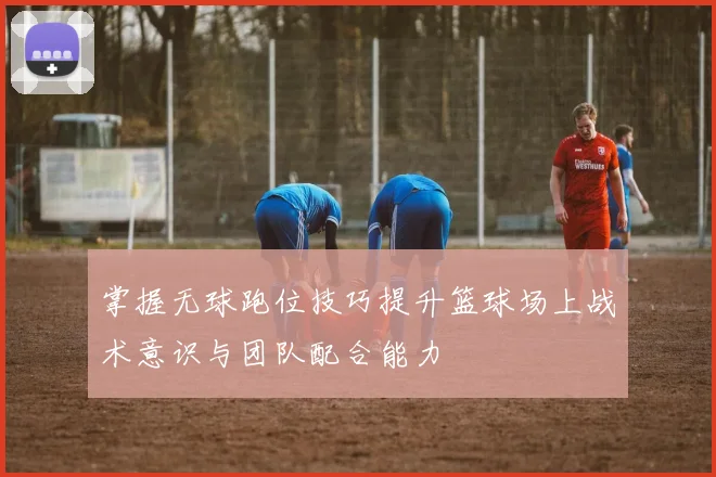 掌握无球跑位技巧提升篮球场上战术意识与团队配合能力