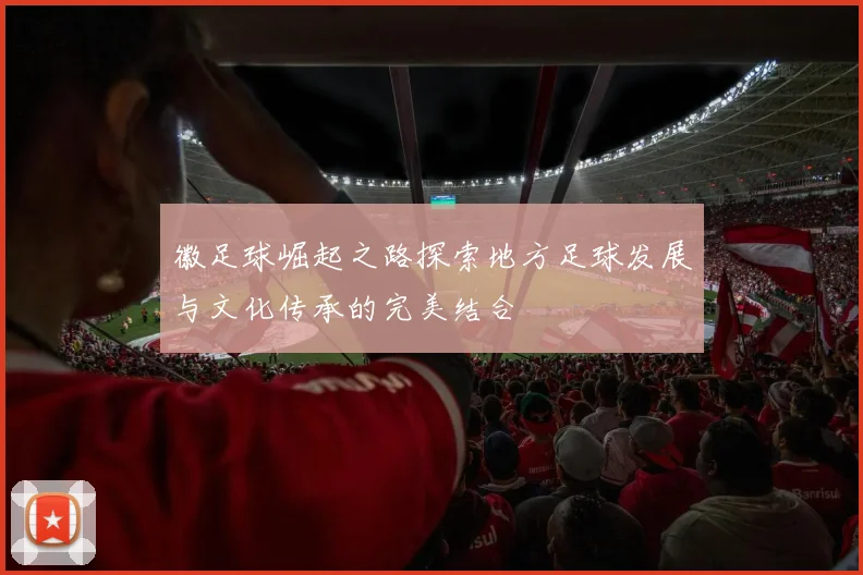 徽足球崛起之路探索地方足球发展与文化传承的完美结合