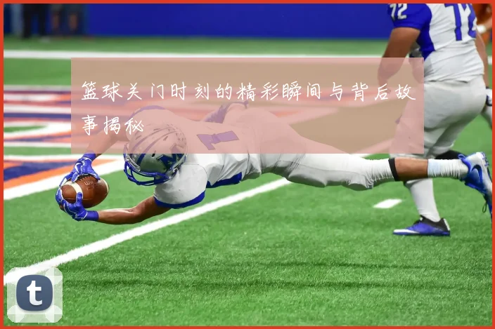 篮球关门时刻的精彩瞬间与背后故事揭秘