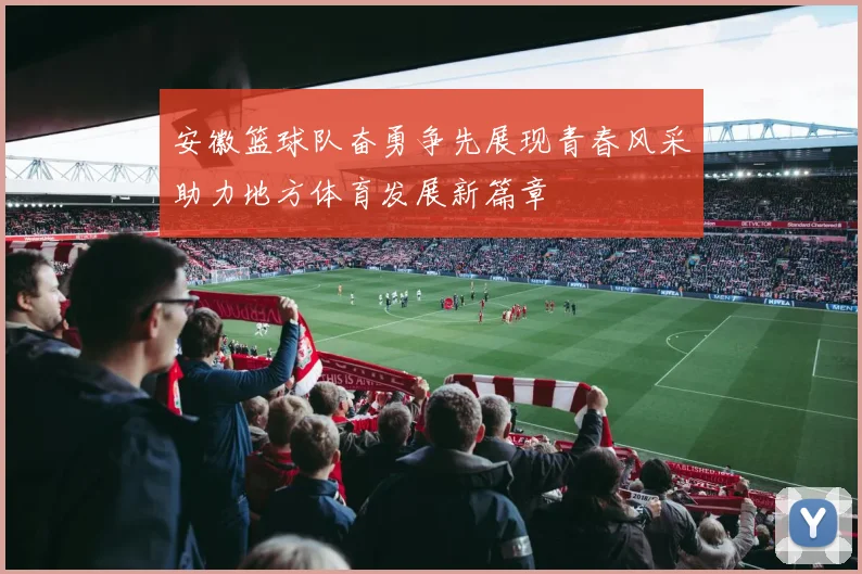 安徽篮球队奋勇争先展现青春风采助力地方体育发展新篇章