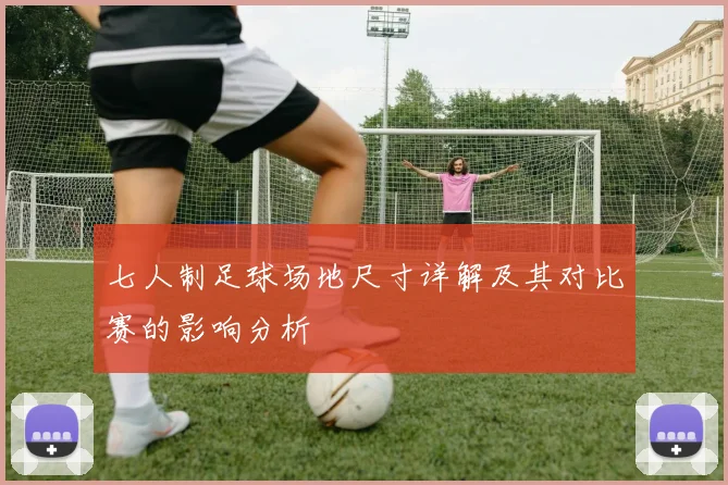 七人制足球场地尺寸详解及其对比赛的影响分析