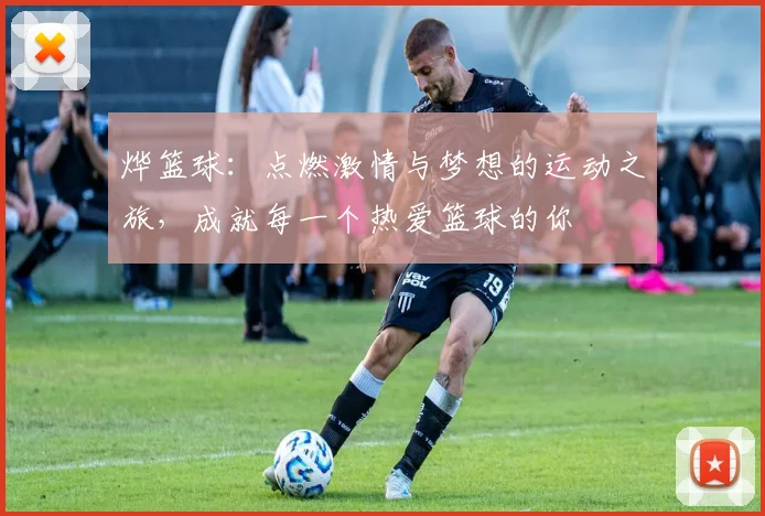 烨篮球：点燃激情与梦想的运动之旅，成就每一个热爱篮球的你