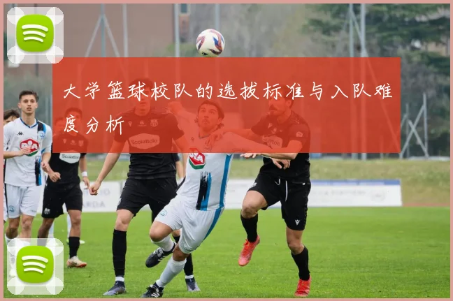 大学篮球校队的选拔标准与入队难度分析