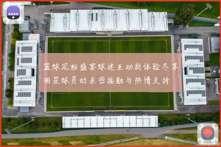 篮球宠粉盛宴球迷互动新体验尽享明星球员的亲密接触与热情支持