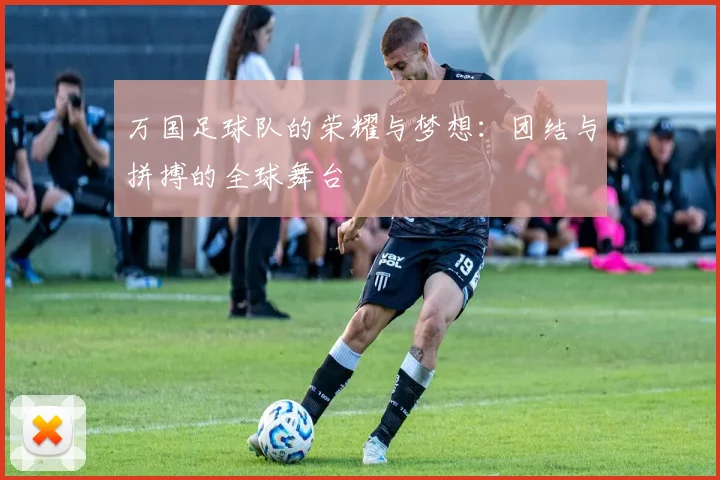 万国足球队的荣耀与梦想：团结与拼搏的全球舞台