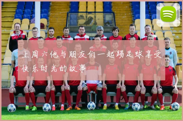 上周六他与朋友们一起踢足球享受快乐时光的故事