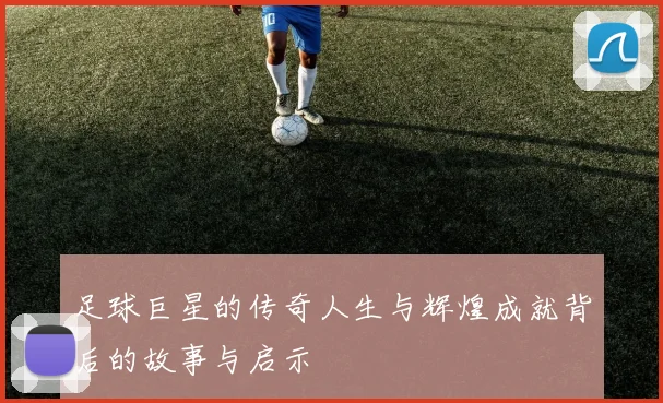 足球巨星的传奇人生与辉煌成就背后的故事与启示