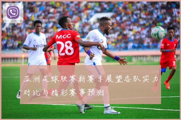 亚洲足球联赛新赛季展望各队实力对比与精彩赛事预测