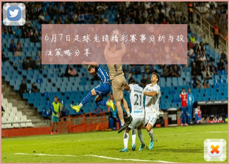 6月7日足球竞猜精彩赛事分析与投注策略分享