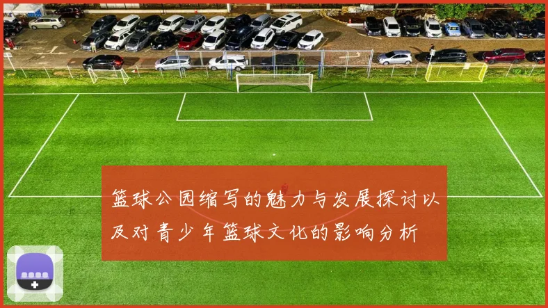 篮球公园缩写的魅力与发展探讨以及对青少年篮球文化的影响分析